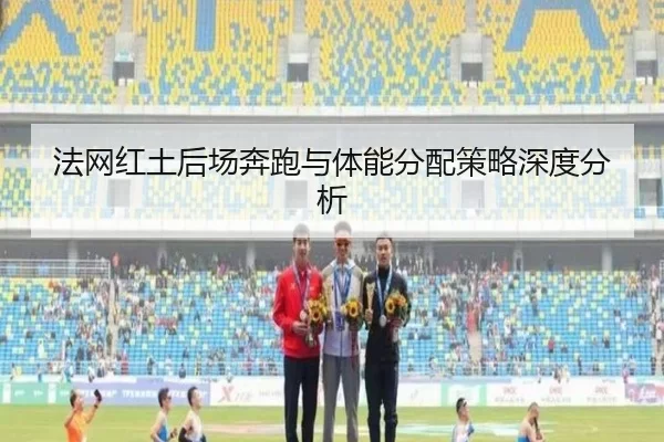 法网红土后场奔跑与体能分配策略深度分析