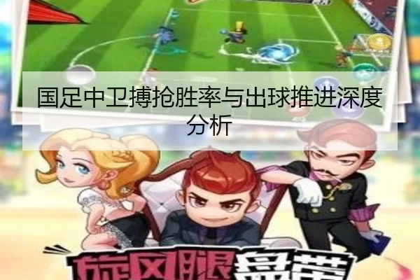 国足中卫搏抢胜率与出球推进深度分析