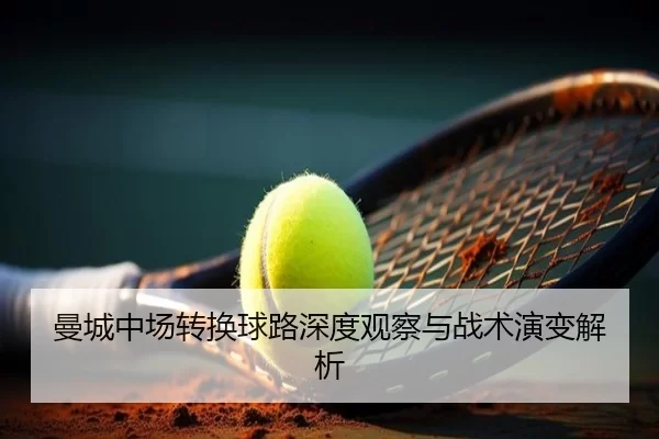 曼城中场转换球路深度观察与战术演变解析