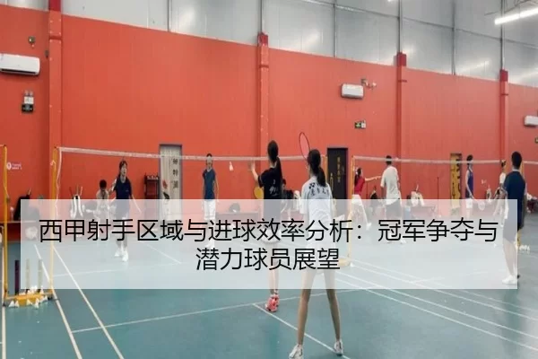 西甲射手区域与进球效率分析：冠军争夺与潜力球员展望